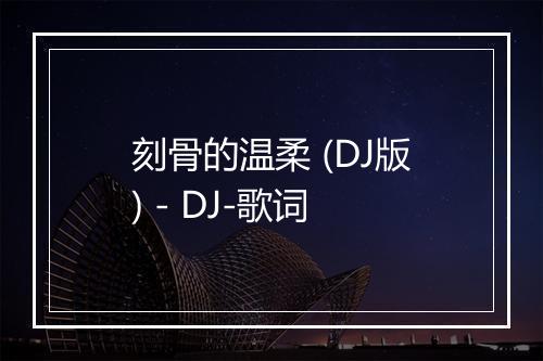 刻骨的温柔 (DJ版) - DJ-歌词