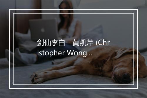 剑仙李白 - 黄凯芹 (Christopher Wong)-歌词