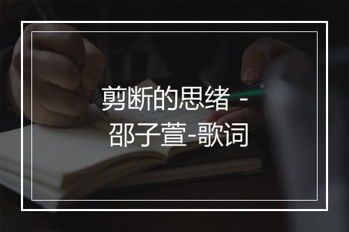 剪断的思绪 - 邵子萱-歌词