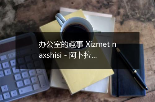 办公室的趣事 Xizmet naxshisi - 阿卜拉江 (Ablajan Awut Ayup)-歌词