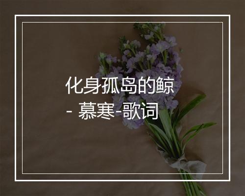 化身孤岛的鲸 - 慕寒-歌词