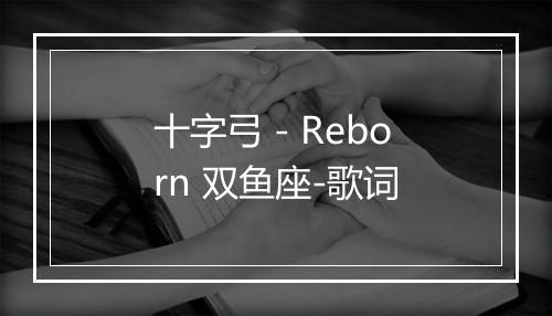 十字弓 - Reborn 双鱼座-歌词