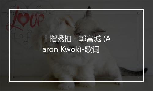 十指紧扣 - 郭富城 (Aaron Kwok)-歌词