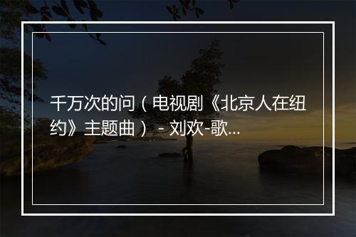 千万次的问（电视剧《北京人在纽约》主题曲） - 刘欢-歌词