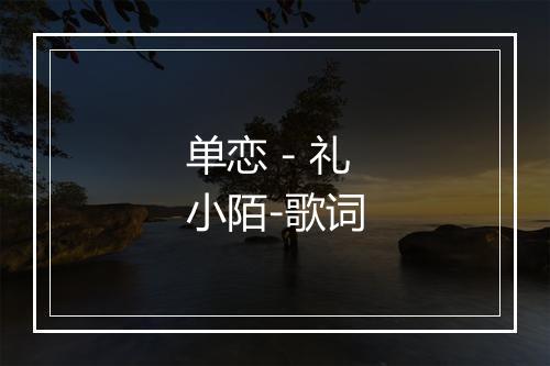 单恋 - 礼小陌-歌词