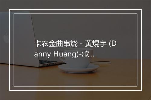 卡农金曲串烧 - 黄焜宇 (Danny Huang)-歌词