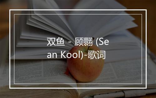 双鱼 - 顾翾 (Sean Kool)-歌词