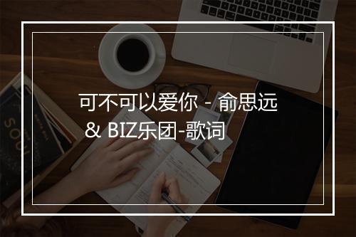 可不可以爱你 - 俞思远 & BIZ乐团-歌词