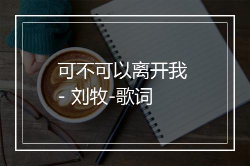 可不可以离开我 - 刘牧-歌词