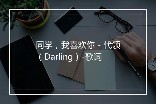 同学，我喜欢你 - 代领（Darling）-歌词