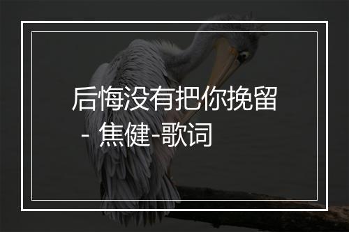 后悔没有把你挽留 - 焦健-歌词