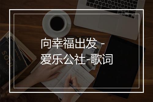 向幸福出发 - 爱乐公社-歌词