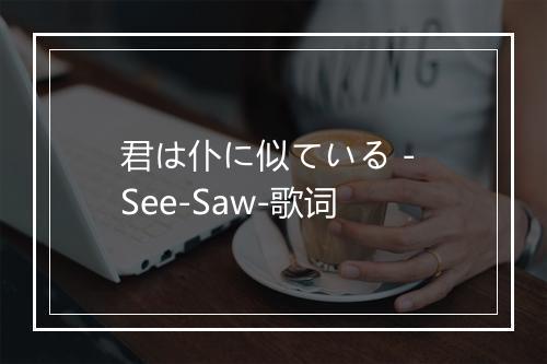 君は仆に似ている - See-Saw-歌词