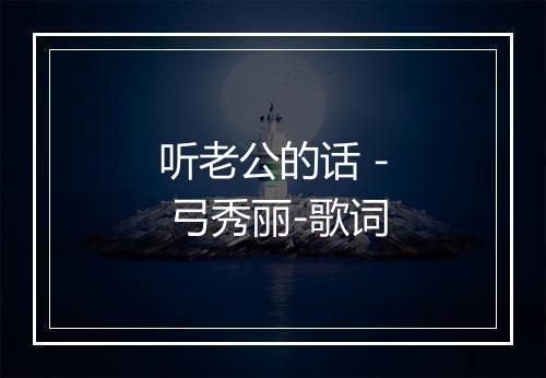 听老公的话 - 弓秀丽-歌词