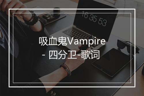 吸血鬼Vampire - 四分卫-歌词