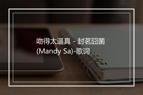 吻得太逼真 - 封茗囧菌 (Mandy Sa)-歌词