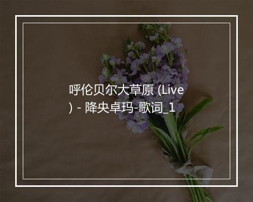 呼伦贝尔大草原 (Live) - 降央卓玛-歌词_1