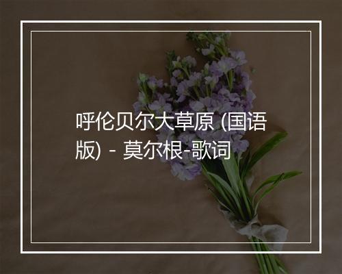 呼伦贝尔大草原 (国语版) - 莫尔根-歌词