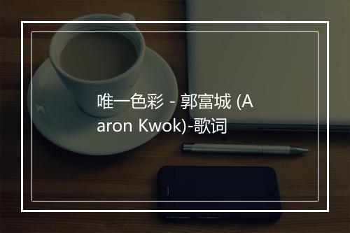 唯一色彩 - 郭富城 (Aaron Kwok)-歌词