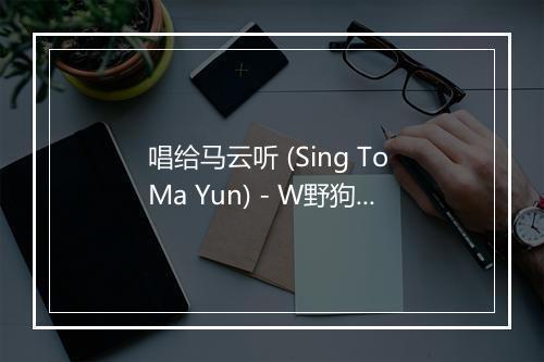 唱给马云听 (Sing To Ma Yun) - W野狗音乐舱-歌词