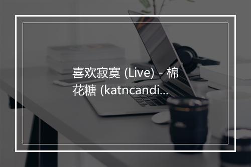 喜欢寂寞 (Live) - 棉花糖 (katncandix2)-歌词