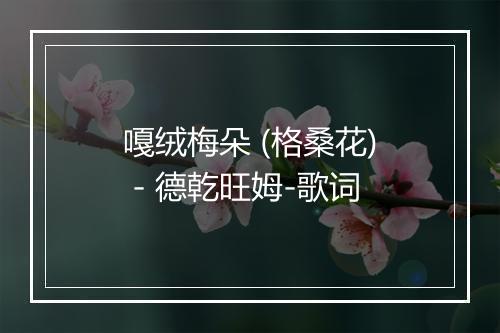 嘎绒梅朵 (格桑花) - 德乾旺姆-歌词