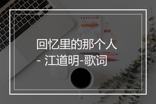 回忆里的那个人 - 江道明-歌词