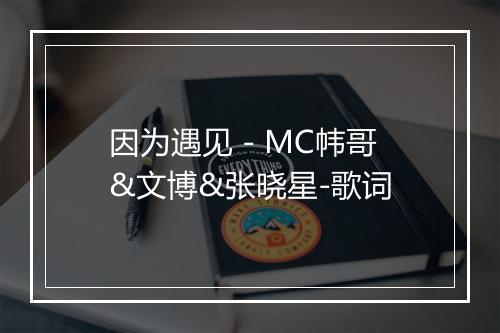 因为遇见 - MC帏哥&文博&张晓星-歌词