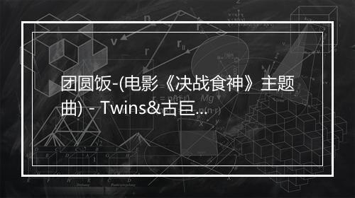 团圆饭-(电影《决战食神》主题曲) - Twins&古巨基&李克勤&林峯&陈伟霆&容祖儿&谢霆锋-歌词