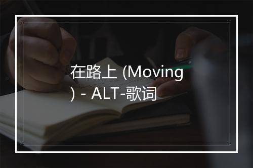 在路上 (Moving) - ALT-歌词