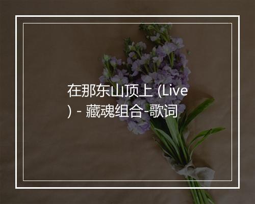 在那东山顶上 (Live) - 藏魂组合-歌词