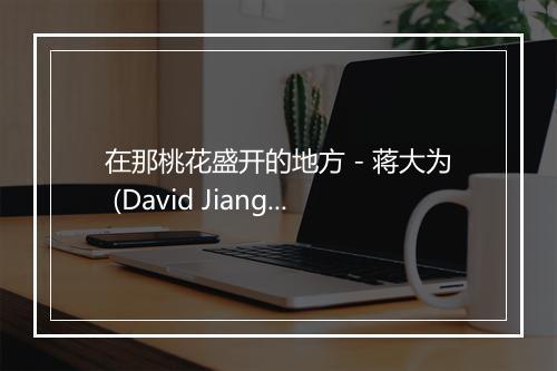 在那桃花盛开的地方 - 蒋大为 (David Jiang)-歌词