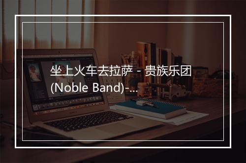 坐上火车去拉萨 - 贵族乐团 (Noble Band)-歌词