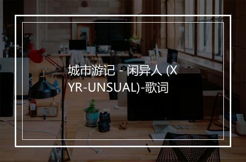 城市游记 - 闲异人 (XYR-UNSUAL)-歌词