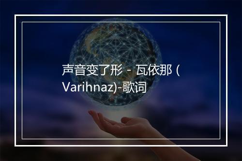 声音变了形 - 瓦依那 (Varihnaz)-歌词