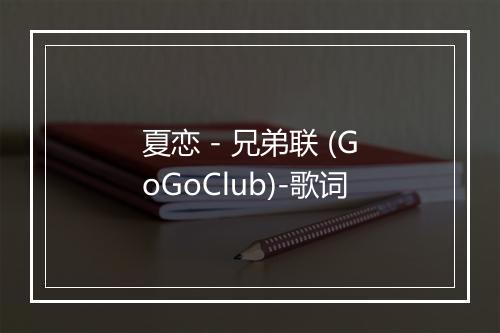 夏恋 - 兄弟联 (GoGoClub)-歌词