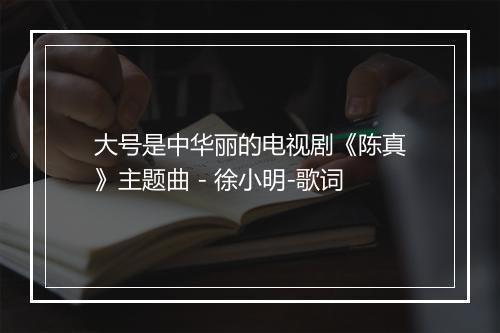 大号是中华丽的电视剧《陈真》主题曲 - 徐小明-歌词