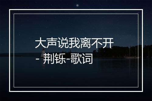 大声说我离不开 - 荆铄-歌词