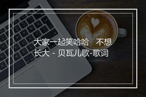 大家一起笑哈哈   不想长大 - 贝瓦儿歌-歌词