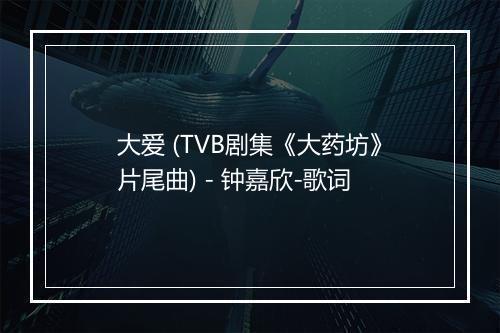 大爱 (TVB剧集《大药坊》片尾曲) - 钟嘉欣-歌词