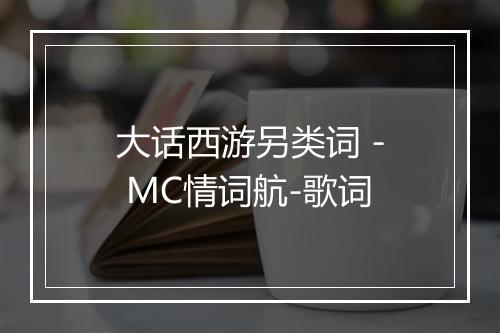 大话西游另类词 - MC情词航-歌词