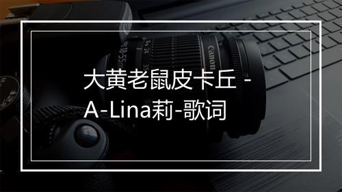 大黄老鼠皮卡丘 - A-Lina莉-歌词