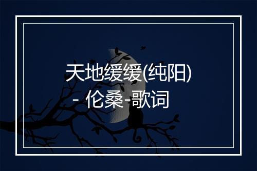 天地缓缓(纯阳) - 伦桑-歌词