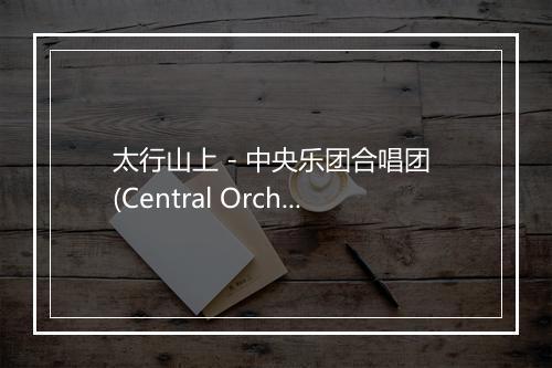 太行山上 - 中央乐团合唱团 (Central Orchestra Choir)-歌词