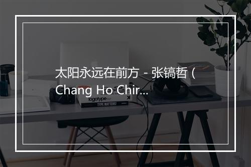 太阳永远在前方 - 张镐哲 (Chang Ho Chirl)-歌词