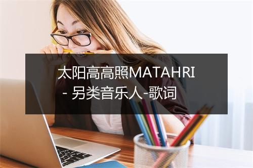 太阳高高照MATAHRI - 另类音乐人-歌词