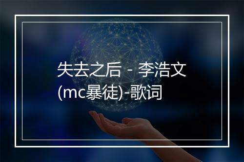 失去之后 - 李浩文(mc暴徒)-歌词