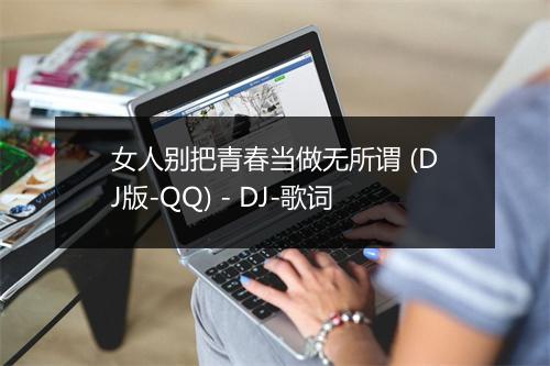 女人别把青春当做无所谓 (DJ版-QQ) - DJ-歌词