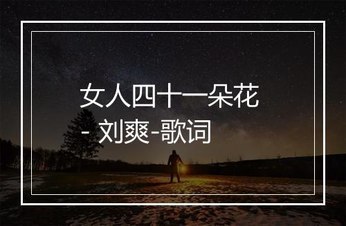 女人四十一朵花 - 刘爽-歌词