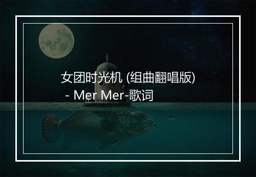 女团时光机 (组曲翻唱版) - Mer Mer-歌词